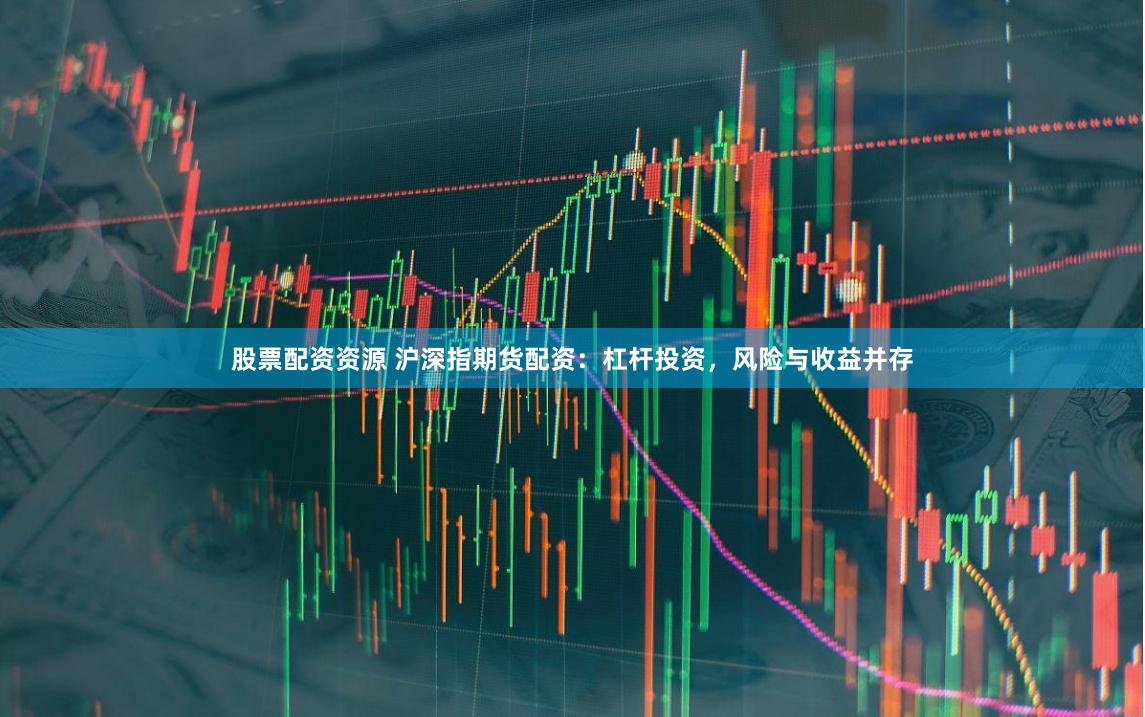 股票配资资源 沪深指期货配资：杠杆投资，风险与收益并存