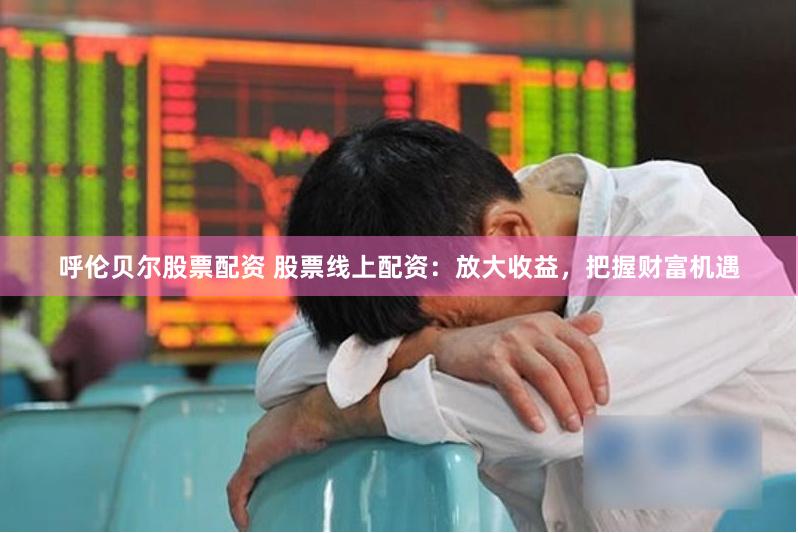 呼伦贝尔股票配资 股票线上配资：放大收益，把握财富机遇