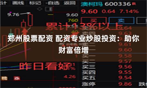 郑州股票配资 配资专业炒股投资：助你财富倍增