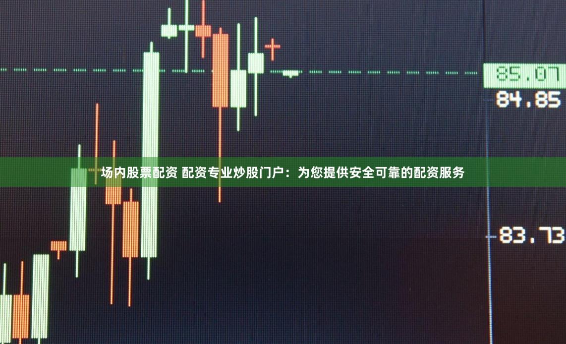 场内股票配资 配资专业炒股门户：为您提供安全可靠的配资服务