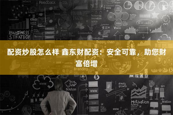配资炒股怎么样 鑫东财配资：安全可靠，助您财富倍增