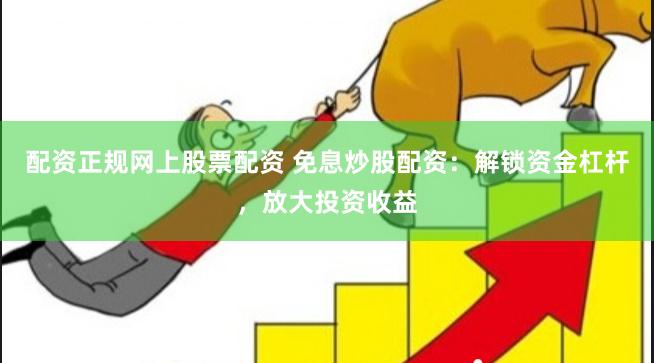 配资正规网上股票配资 免息炒股配资:解锁资金杠杆,放大投资收益