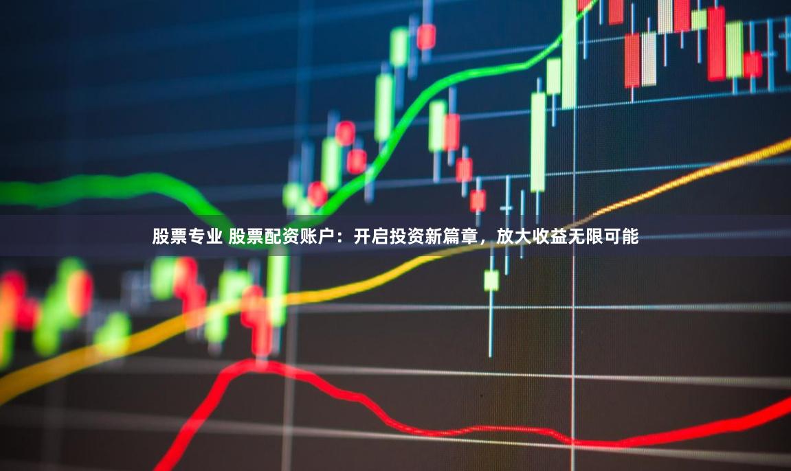 股票专业 股票配资账户:开启投资新篇章,放大收益无限可能