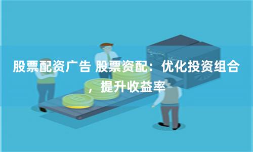 股票配资广告 股票资配:优化投资组合,提升收益率