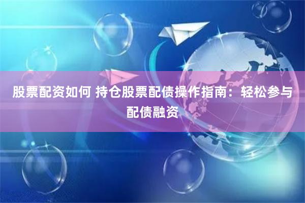 股票配资如何 持仓股票配债操作指南：轻松参与配债融资