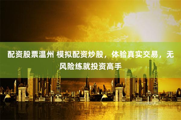 配资股票温州 模拟配资炒股，体验真实交易，无风险练就投资高手
