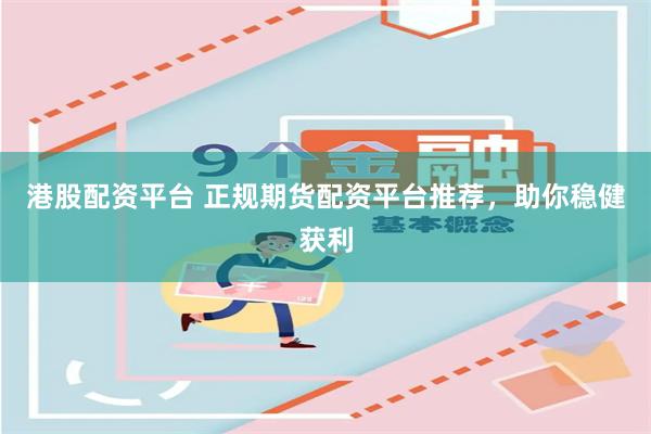 港股配资平台 正规期货配资平台推荐，助你稳健获利