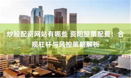 炒股配资网站有哪些 资阳股票配资：合规杠杆与风控策略解析