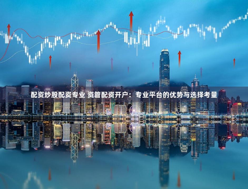 配资炒股配资专业 资管配资开户:专业平台的优势与选择考量