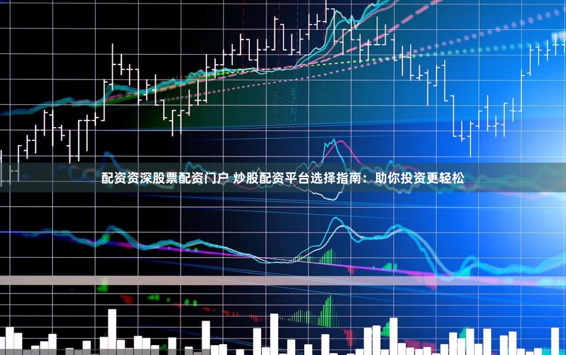 配资资深股票配资门户 炒股配资平台选择指南：助你投资更轻松