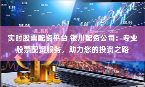 实时股票配资平台 银川配资公司:专业股票配资服务,助力您的投资之路