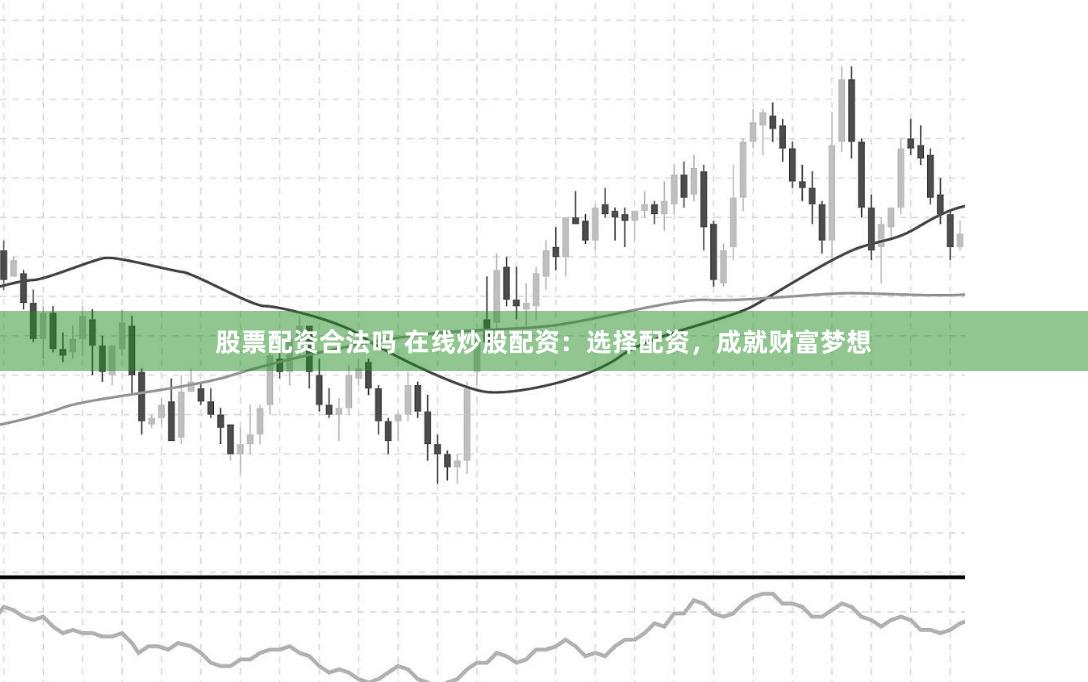 股票配资合法吗 在线炒股配资:选择配资,成就财富梦想