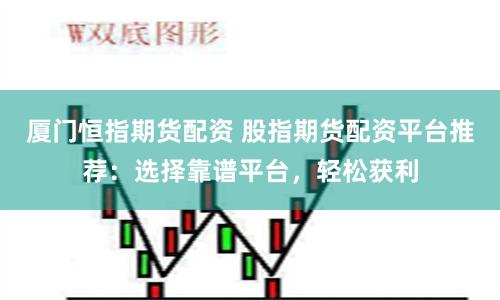 厦门恒指期货配资 股指期货配资平台推荐:选择靠谱平台,轻松获利