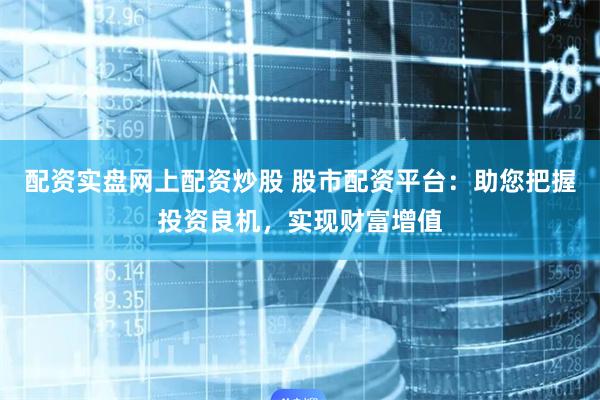 配资实盘网上配资炒股 股市配资平台：助您把握投资良机，实现财富增值