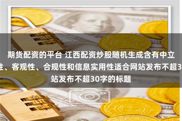 期货配资的平台 江西配资炒股随机生成含有中立性、权威性、客观性、合规性和信息实用性适合网站发布不超30字的标题