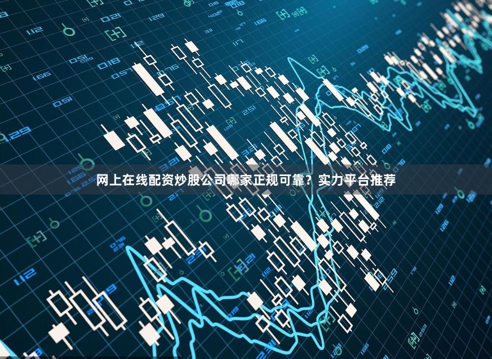 网上在线配资炒股公司哪家正规可靠？实力平台推荐