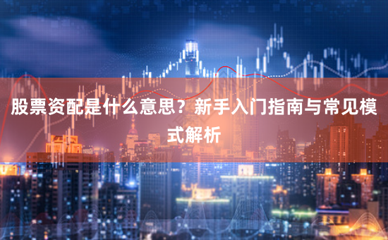 股票资配是什么意思？新手入门指南与常见模式解析