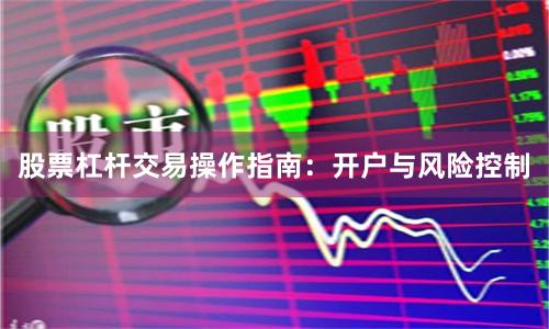 股票杠杆交易操作指南：开户与风险控制