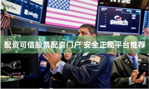 配资可信股票配资门户 安全正规平台推荐