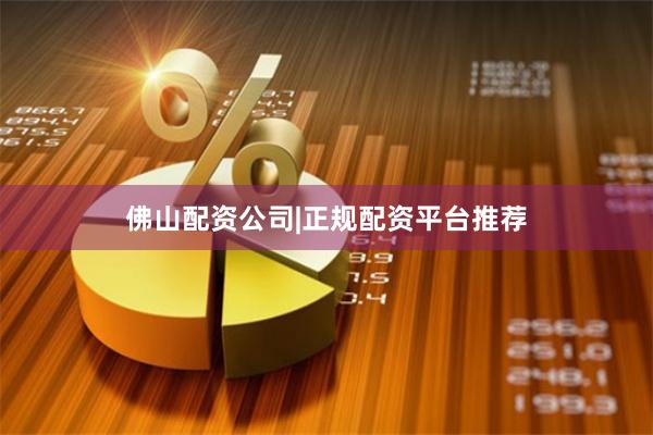 佛山配资公司|正规配资平台推荐
