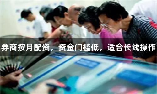 券商按月配资，资金门槛低，适合长线操作