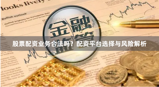 股票配资业务合法吗？配资平台选择与风险解析