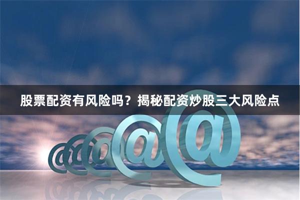 股票配资有风险吗？揭秘配资炒股三大风险点
