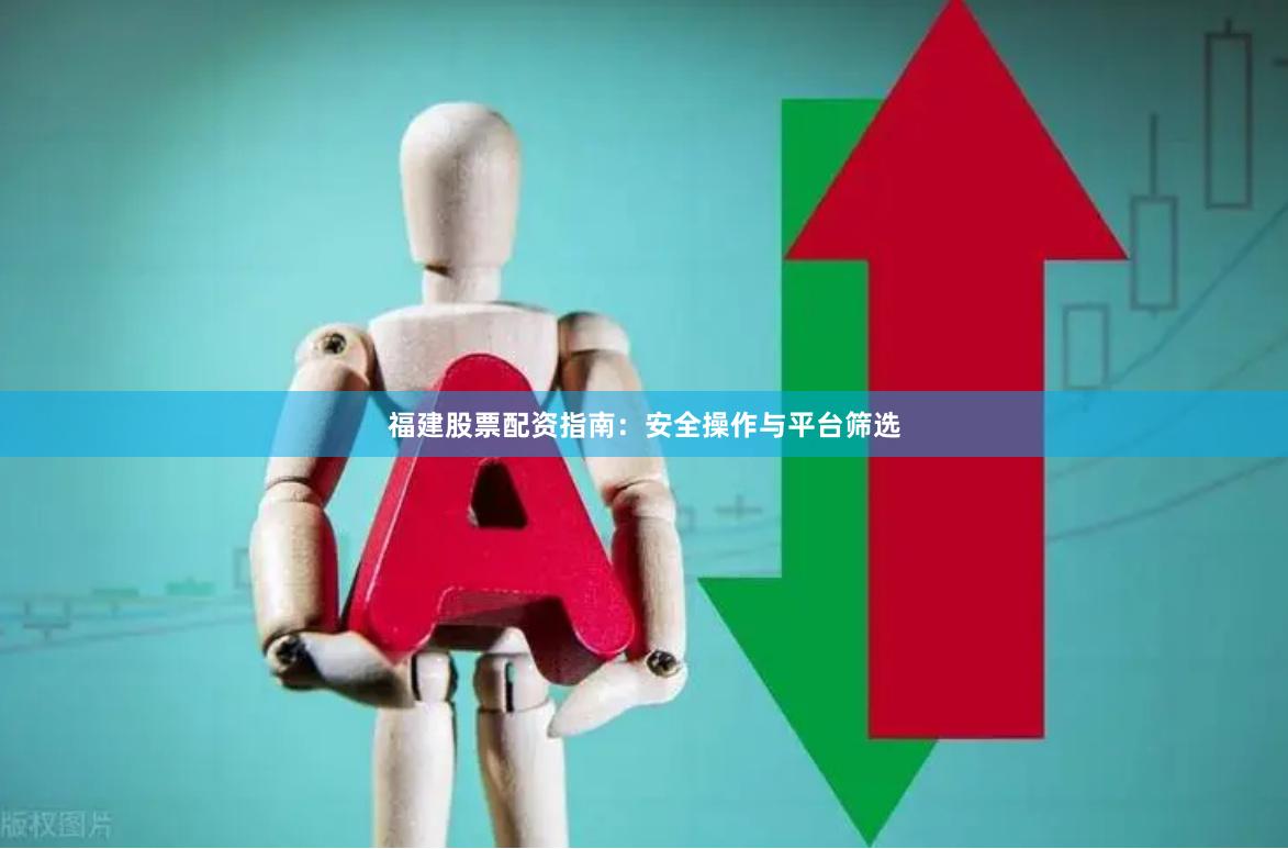 福建股票配资指南：安全操作与平台筛选